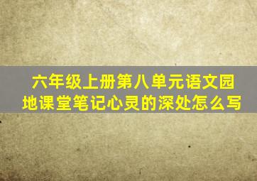 六年级上册第八单元语文园地课堂笔记心灵的深处怎么写