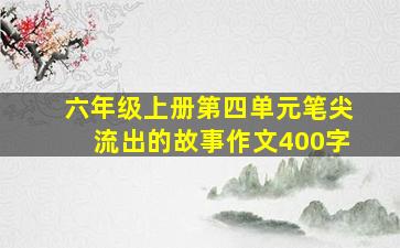 六年级上册第四单元笔尖流出的故事作文400字