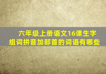 六年级上册语文16课生字组词拼音加部首的词语有哪些