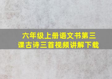 六年级上册语文书第三课古诗三首视频讲解下载