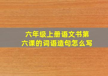 六年级上册语文书第六课的词语造句怎么写