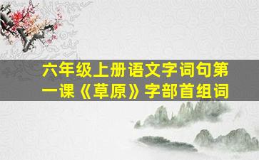 六年级上册语文字词句第一课《草原》字部首组词