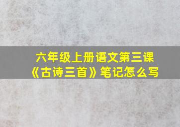 六年级上册语文第三课《古诗三首》笔记怎么写