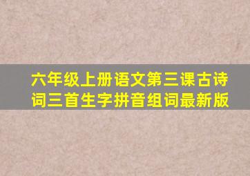 六年级上册语文第三课古诗词三首生字拼音组词最新版