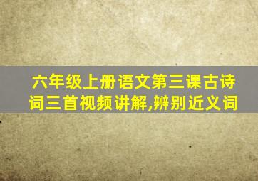 六年级上册语文第三课古诗词三首视频讲解,辨别近义词