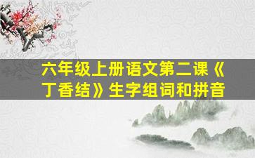 六年级上册语文第二课《丁香结》生字组词和拼音