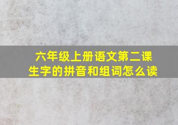 六年级上册语文第二课生字的拼音和组词怎么读