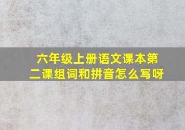 六年级上册语文课本第二课组词和拼音怎么写呀