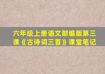 六年级上册语文部编版第三课《古诗词三首》课堂笔记