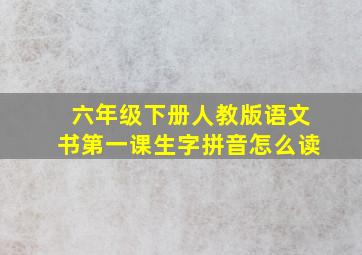 六年级下册人教版语文书第一课生字拼音怎么读