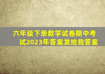 六年级下册数学试卷期中考试2023年答案发给我答案