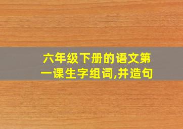 六年级下册的语文第一课生字组词,并造句