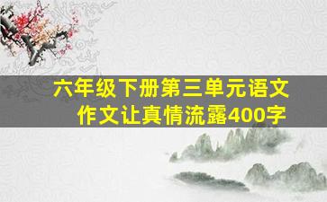 六年级下册第三单元语文作文让真情流露400字