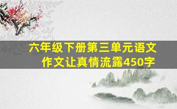 六年级下册第三单元语文作文让真情流露450字