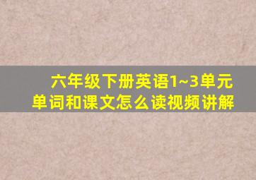 六年级下册英语1~3单元单词和课文怎么读视频讲解