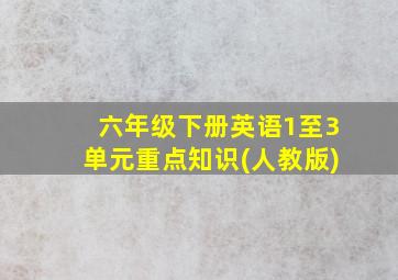 六年级下册英语1至3单元重点知识(人教版)