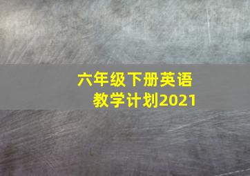 六年级下册英语教学计划2021