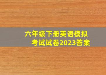 六年级下册英语模拟考试试卷2023答案