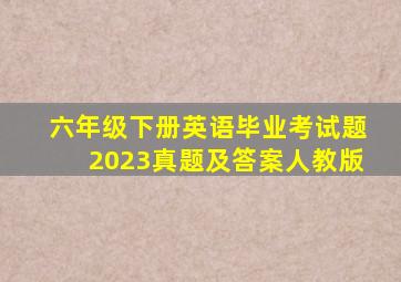 六年级下册英语毕业考试题2023真题及答案人教版