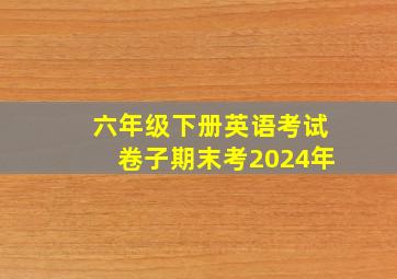 六年级下册英语考试卷子期末考2024年