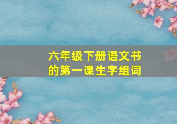 六年级下册语文书的第一课生字组词