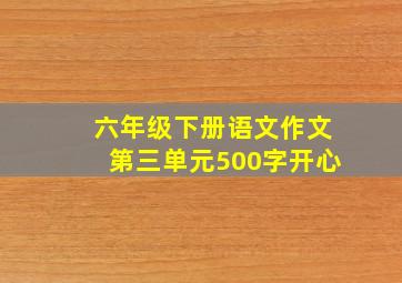 六年级下册语文作文第三单元500字开心