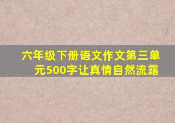 六年级下册语文作文第三单元500字让真情自然流露