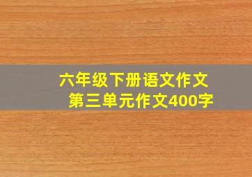 六年级下册语文作文第三单元作文400字