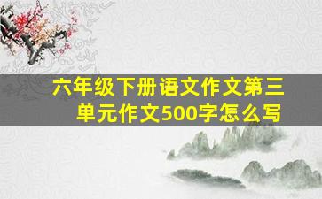 六年级下册语文作文第三单元作文500字怎么写