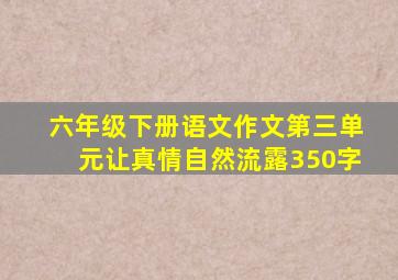 六年级下册语文作文第三单元让真情自然流露350字