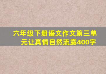 六年级下册语文作文第三单元让真情自然流露400字