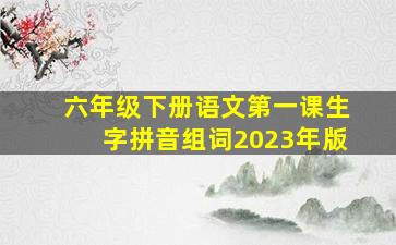 六年级下册语文第一课生字拼音组词2023年版