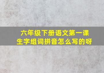 六年级下册语文第一课生字组词拼音怎么写的呀