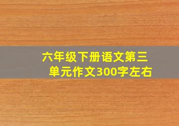 六年级下册语文第三单元作文300字左右