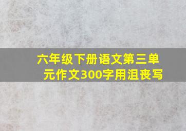 六年级下册语文第三单元作文300字用沮丧写