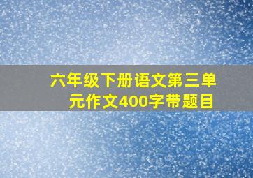 六年级下册语文第三单元作文400字带题目