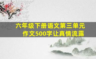 六年级下册语文第三单元作文500字让真情流露