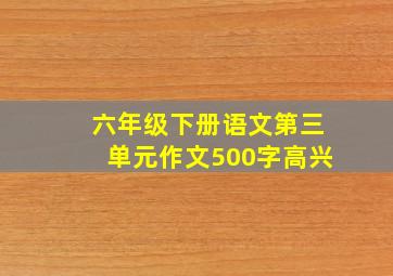 六年级下册语文第三单元作文500字高兴