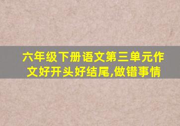 六年级下册语文第三单元作文好开头好结尾,做错事情