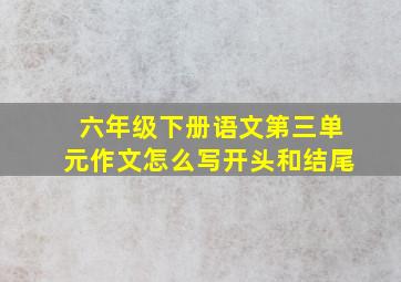 六年级下册语文第三单元作文怎么写开头和结尾