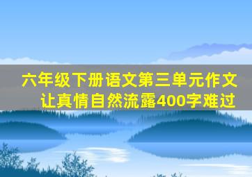 六年级下册语文第三单元作文让真情自然流露400字难过