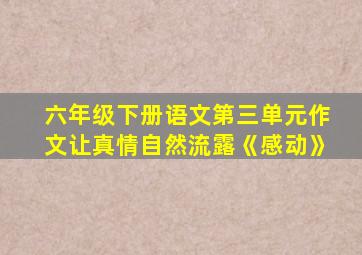 六年级下册语文第三单元作文让真情自然流露《感动》