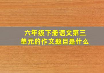 六年级下册语文第三单元的作文题目是什么