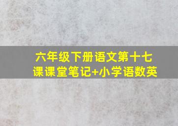 六年级下册语文第十七课课堂笔记+小学语数英