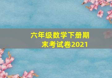 六年级数学下册期末考试卷2021