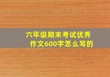 六年级期末考试优秀作文600字怎么写的