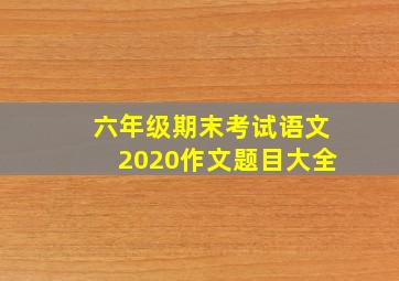 六年级期末考试语文2020作文题目大全