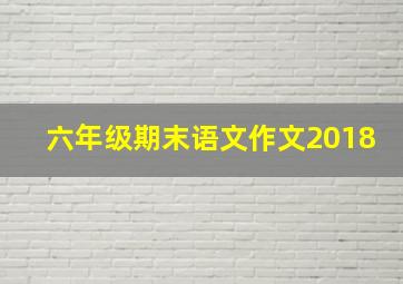 六年级期末语文作文2018