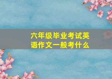 六年级毕业考试英语作文一般考什么