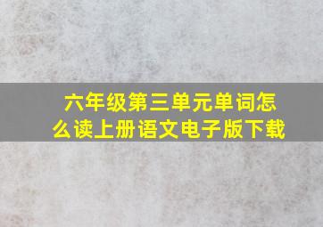 六年级第三单元单词怎么读上册语文电子版下载